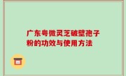 广东粤微灵芝破壁孢子粉的功效与使用方法