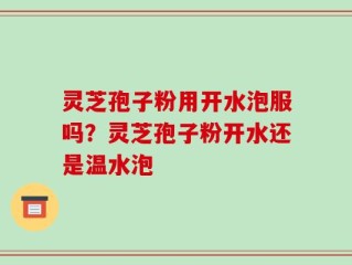 灵芝孢子粉用开水泡服吗？灵芝孢子粉开水还是温水泡