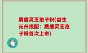 质盾灵芝孢子粉(益生元升级版：质盾灵芝孢子粉首次上市)