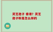 灵芝孢子 香港？灵芝孢子粉是怎么样的