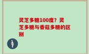 灵芝多糖100度？灵芝多糖与香菇多糖的区别