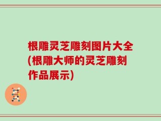 根雕灵芝雕刻图片大全(根雕大师的灵芝雕刻作品展示)