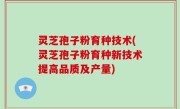 灵芝孢子粉育种技术(灵芝孢子粉育种新技术提高品质及产量)