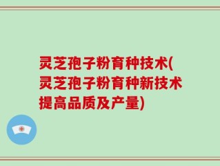灵芝孢子粉育种技术(灵芝孢子粉育种新技术提高品质及产量)