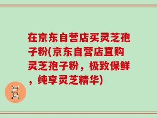 在京东自营店买灵芝孢子粉(京东自营店直购灵芝孢子粉，极致保鲜，纯享灵芝精华)