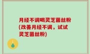月经不调喝灵芝菌丝粉(改善月经不调，试试灵芝菌丝粉)