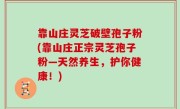 靠山庄灵芝破壁孢子粉(靠山庄正宗灵芝孢子粉—天然养生，护你健康！)