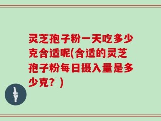 灵芝孢子粉一天吃多少克合适呢(合适的灵芝孢子粉每日摄入量是多少克？)