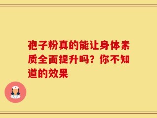 孢子粉真的能让身体素质全面提升吗？你不知道的效果