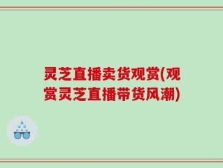 灵芝直播卖货观赏(观赏灵芝直播带货风潮)