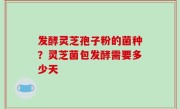 发酵灵芝孢子粉的菌种？灵芝菌包发酵需要多少天