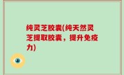 纯灵芝胶囊(纯天然灵芝提取胶囊，提升免疫力)