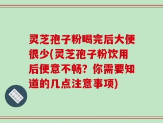 灵芝孢子粉喝完后大便很少(灵芝孢子粉饮用后便意不畅？你需要知道的几点注意事项)