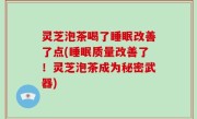 灵芝泡茶喝了睡眠改善了点(睡眠质量改善了！灵芝泡茶成为秘密武器)