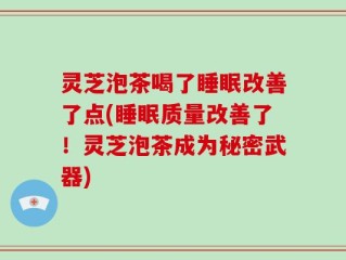 灵芝泡茶喝了睡眠改善了点(睡眠质量改善了！灵芝泡茶成为秘密武器)