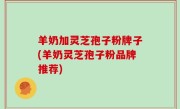 羊奶加灵芝孢子粉牌子(羊奶灵芝孢子粉品牌推荐)