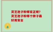 灵芝孢子粉哪家正规？灵芝孢子粉哪个牌子最好用安全