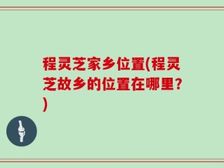 程灵芝家乡位置(程灵芝故乡的位置在哪里？)