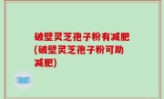 破壁灵芝孢子粉有减肥(破壁灵芝孢子粉可助减肥)