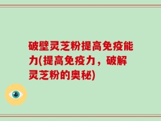 破壁灵芝粉提高免疫能力(提高免疫力，破解灵芝粉的奥秘)