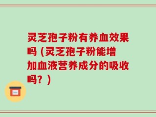 灵芝孢子粉有养血效果吗 (灵芝孢子粉能增加血液营养成分的吸收吗？)