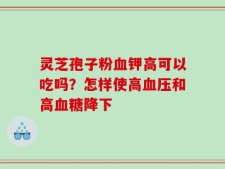 灵芝孢子粉血钾高可以吃吗？怎样使高血压和高血糖降下