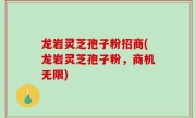 龙岩灵芝孢子粉招商(龙岩灵芝孢子粉，商机无限)