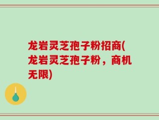龙岩灵芝孢子粉招商(龙岩灵芝孢子粉，商机无限)