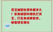 灵芝破壁机煮熟要多久？家用破壁料理机打灵芝，打出来成棉絮状，嚼着硬怎吞吃