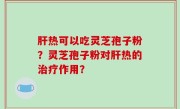 肝热可以吃灵芝孢子粉？灵芝孢子粉对肝热的治疗作用？