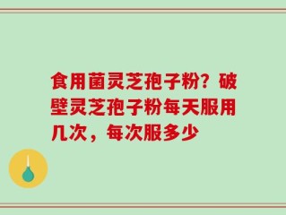 食用菌灵芝孢子粉？破壁灵芝孢子粉每天服用几次，每次服多少