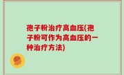孢子粉治疗高血压(孢子粉可作为高血压的一种治疗方法)