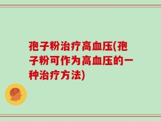 孢子粉治疗高血压(孢子粉可作为高血压的一种治疗方法)