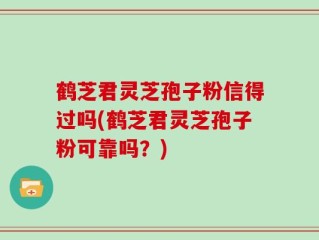 鹤芝君灵芝孢子粉信得过吗(鹤芝君灵芝孢子粉可靠吗？)