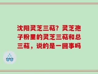 沈阳灵芝三萜？灵芝孢子粉里的灵芝三萜和总三萜，说的是一回事吗