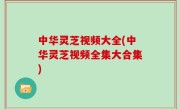 中华灵芝视频大全(中华灵芝视频全集大合集)