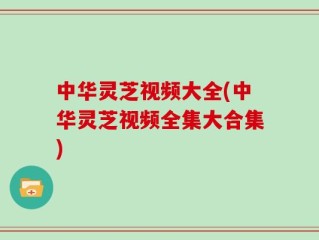 中华灵芝视频大全(中华灵芝视频全集大合集)