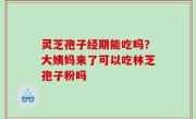 灵芝孢子经期能吃吗？大姨妈来了可以吃林芝孢子粉吗