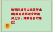 脾胃阳虚可以喝灵芝水吗(脾胃虚弱适宜饮用灵芝水，健脾养胃效果佳)