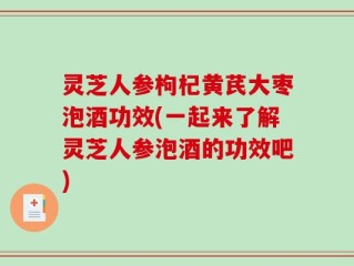 灵芝人参枸杞黄芪大枣泡酒功效(一起来了解灵芝人参泡酒的功效吧)