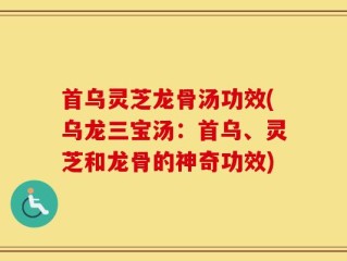首乌灵芝龙骨汤功效(乌龙三宝汤：首乌、灵芝和龙骨的神奇功效)