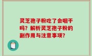 灵芝孢子粉吃了会咽干吗？解析灵芝孢子粉的副作用与注意事项？