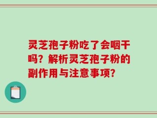 灵芝孢子粉吃了会咽干吗？解析灵芝孢子粉的副作用与注意事项？