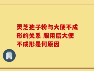 灵芝孢子粉与大便不成形的关系 服用后大便不成形是何原因