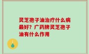 灵芝孢子油治疗什么病最好？广药牌灵芝孢子油有什么作用