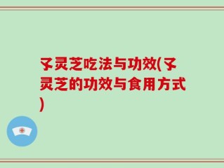 孓灵芝吃法与功效(孓灵芝的功效与食用方式)