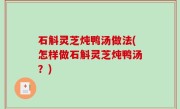 石斛灵芝炖鸭汤做法(怎样做石斛灵芝炖鸭汤？)