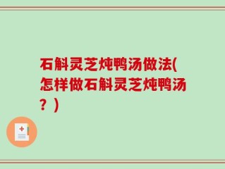 石斛灵芝炖鸭汤做法(怎样做石斛灵芝炖鸭汤？)