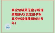 真空包装灵芝孢子粉保质期多久(灵芝孢子粉真空包装保质期长达多年)