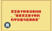 灵芝孢子粉有没有科技_“探索灵芝孢子粉的科学价值与应用前景”